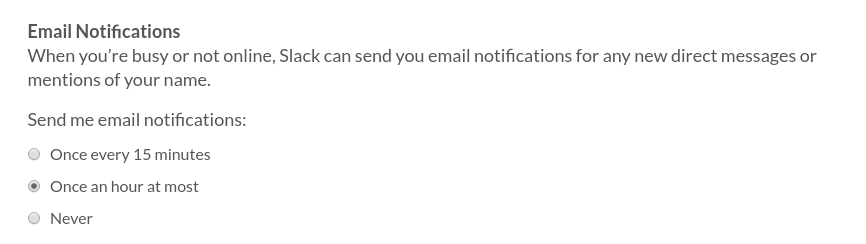 Email Notifications When you’re busy or not online, Slack can send you email notifications for any new direct messages or mentions of your name. Send me email notifications: Once every 15 minutes, Once an hour at most, Never